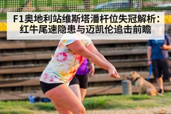 F1奥地利站维斯塔潘杆位失冠解析：红牛尾速隐患与迈凯伦追击前瞻