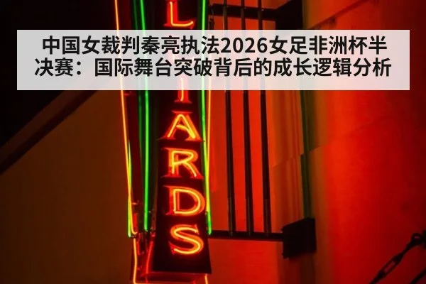 中国女裁判秦亮执法2026女足非洲杯半决赛：国际舞台突破背后的成长逻辑分析