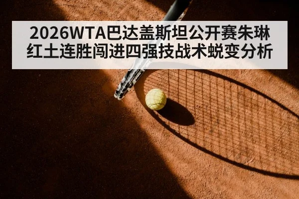 2026WTA巴达盖斯坦公开赛朱琳红土连胜闯进四强技战术蜕变分析