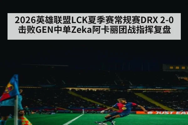 2026英雄联盟LCK夏季赛常规赛DRX 2-0击败GEN中单Zeka阿卡丽团战指挥复盘