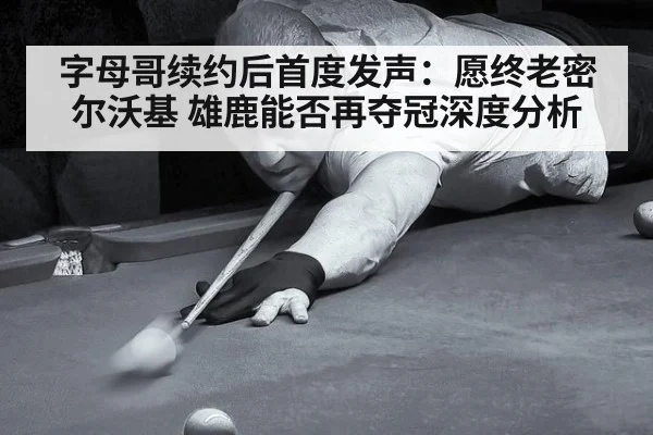 字母哥续约后首度发声：愿终老密尔沃基 雄鹿能否再夺冠深度分析