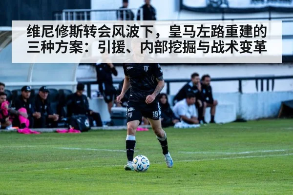维尼修斯转会风波下，皇马左路重建的三种方案：引援、内部挖掘与战术变革