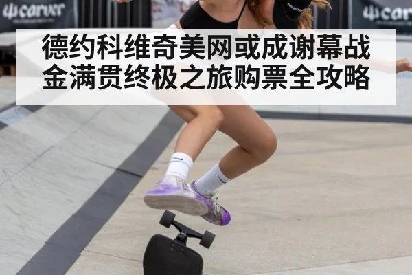 德约科维奇美网或成谢幕战 金满贯终极之旅购票全攻略