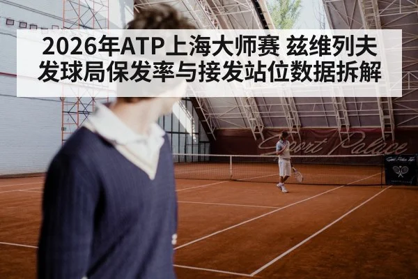 2026年ATP上海大师赛 兹维列夫发球局保发率与接发站位数据拆解