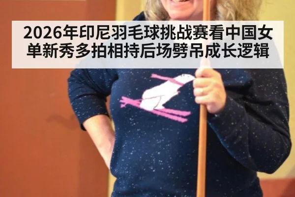 2026年印尼羽毛球挑战赛看中国女单新秀多拍相持后场劈吊成长逻辑