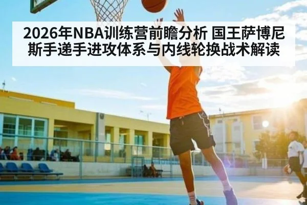 2026年NBA训练营前瞻分析 国王萨博尼斯手递手进攻体系与内线轮换战术解读