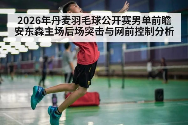 2026年丹麦羽毛球公开赛男单前瞻 安东森主场后场突击与网前控制分析