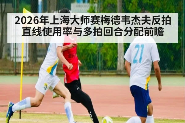 2026年上海大师赛梅德韦杰夫反拍直线使用率与多拍回合分配前瞻