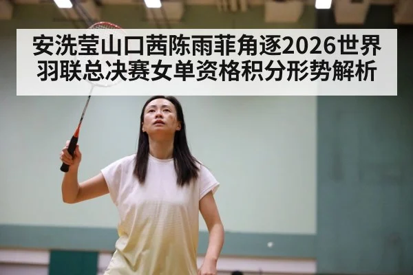 安洗莹山口茜陈雨菲角逐2026世界羽联总决赛女单资格积分形势解析