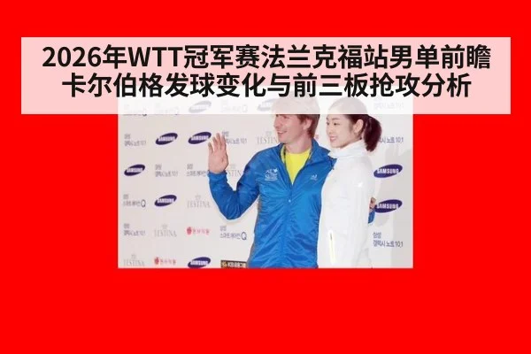 2026年WTT冠军赛法兰克福站男单前瞻 卡尔伯格发球变化与前三板抢攻分析