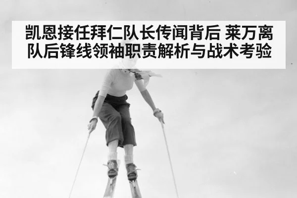 凯恩接任拜仁队长传闻背后 莱万离队后锋线领袖职责解析与战术考验