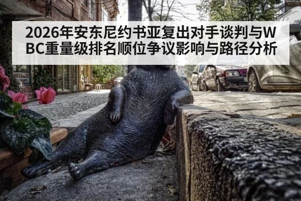 2026年安东尼约书亚复出对手谈判与WBC重量级排名顺位争议影响与路径分析