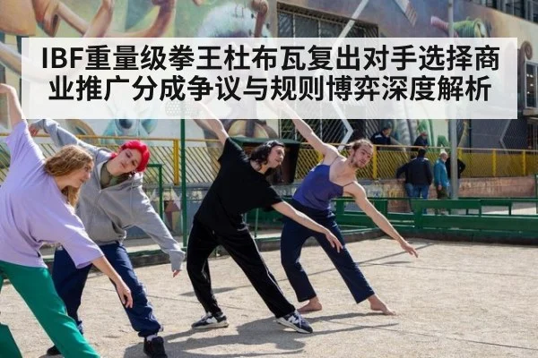 IBF重量级拳王杜布瓦复出对手选择商业推广分成争议与规则博弈深度解析